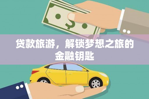 七星贷款旅游，解锁梦想之旅的金融钥匙
