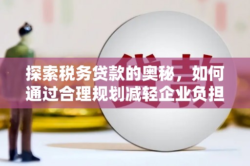 七星探索税务贷款的奥秘，如何通过合理规划减轻企业负担