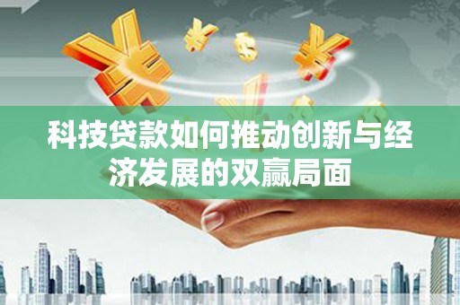 七星科技贷款如何推动创新与经济发展的双赢局面
