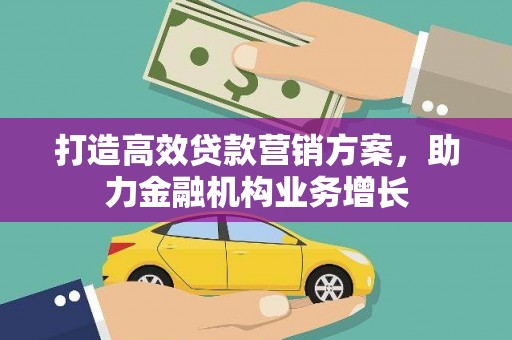 七星打造高效贷款营销方案，助力金融机构业务增长