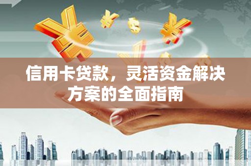 七星信用卡贷款，灵活资金解决方案的全面指南