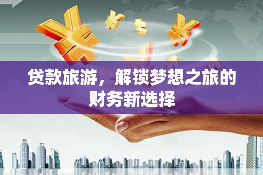 七星贷款旅游，解锁梦想之旅的财务新选择