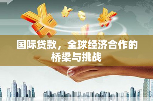 七星国际贷款，全球经济合作的桥梁与挑战
