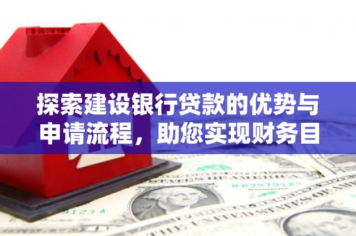 七星探索建设银行贷款的优势与申请流程，助您实现财务目标