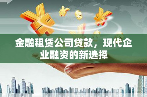 七星金融租赁公司贷款，现代企业融资的新选择