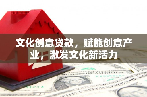 七星文化创意贷款，赋能创意产业，激发文化新活力