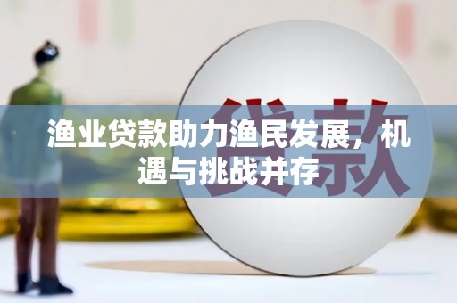七星渔业贷款助力渔民发展，机遇与挑战并存