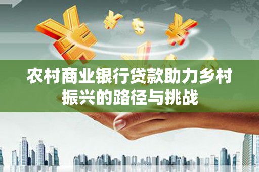七星农村商业银行贷款助力乡村振兴的路径与挑战