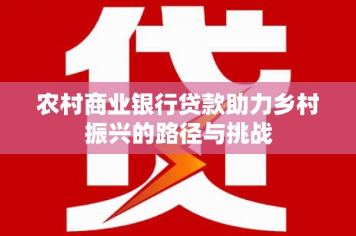 七星农村商业银行贷款助力乡村振兴的路径与挑战