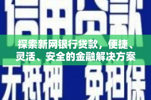 七星探索新网银行贷款，便捷、灵活、安全的金融解决方案