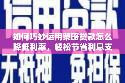 七星如何巧妙运用策略贷款怎么降低利率，轻松节省利息支出