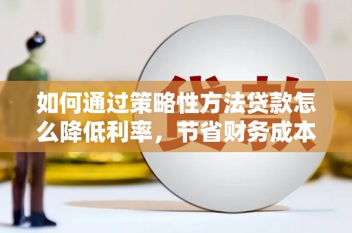 七星如何通过策略性方法贷款怎么降低利率，节省财务成本