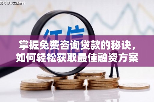 七星掌握免费咨询贷款的秘诀，如何轻松获取最佳融资方案