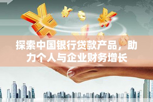 七星探索中国银行贷款产品，助力个人与企业财务增长