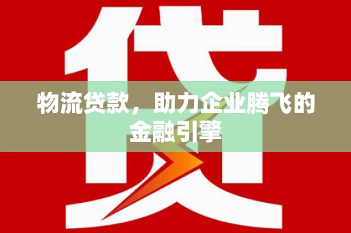 七星物流贷款，助力企业腾飞的金融引擎