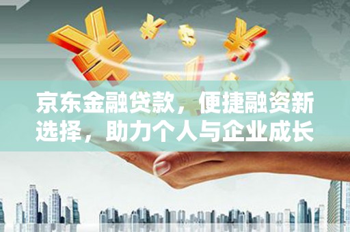 七星京东金融贷款，便捷融资新选择，助力个人与企业成长