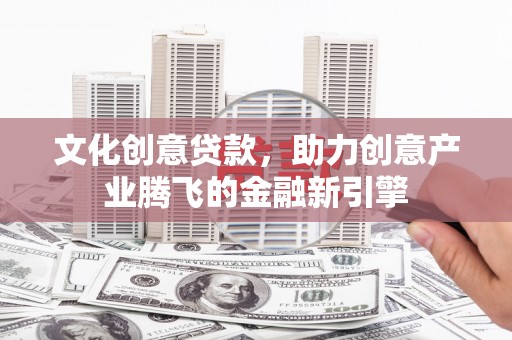 七星文化创意贷款，助力创意产业腾飞的金融新引擎