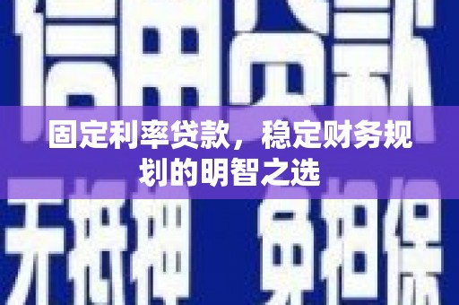 七星固定利率贷款，稳定财务规划的明智之选