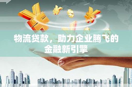 七星物流贷款，助力企业腾飞的金融新引擎