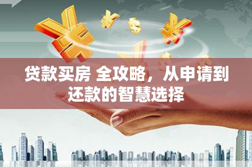 七星贷款买房 全攻略，从申请到还款的智慧选择