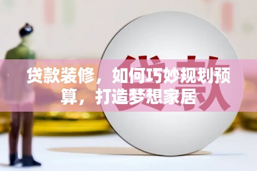 七星贷款装修，如何巧妙规划预算，打造梦想家居