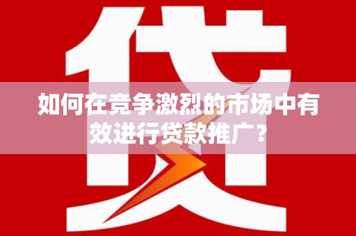 七星如何在竞争激烈的市场中有效进行贷款推广？