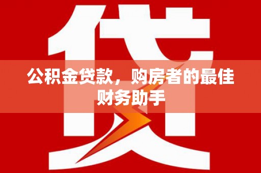 七星公积金贷款，购房者的最佳财务助手