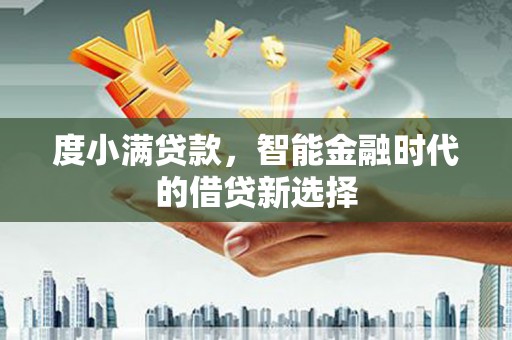 七星度小满贷款，智能金融时代的借贷新选择