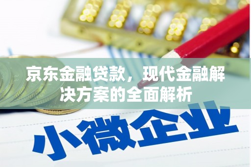 七星京东金融贷款，现代金融解决方案的全面解析