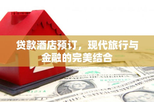 七星贷款酒店预订，现代旅行与金融的完美结合