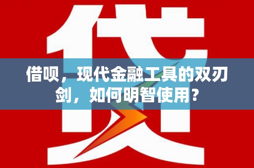 七星借呗，现代金融工具的双刃剑，如何明智使用？