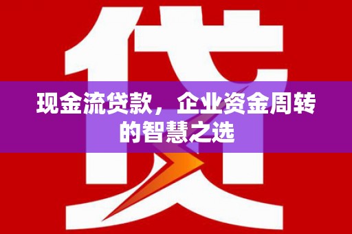 七星现金流贷款，企业资金周转的智慧之选
