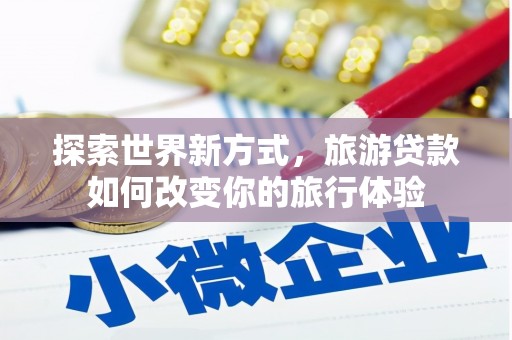 七星探索世界新方式，旅游贷款如何改变你的旅行体验