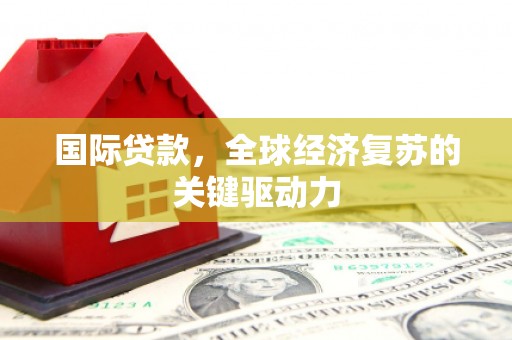 七星国际贷款，全球经济复苏的关键驱动力