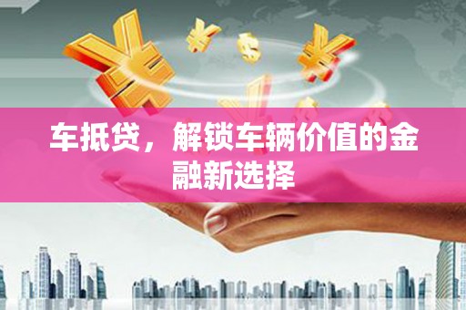 七星车抵贷，解锁车辆价值的金融新选择