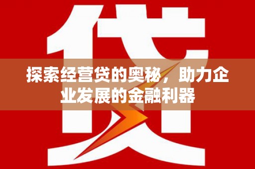 七星探索经营贷的奥秘，助力企业发展的金融利器