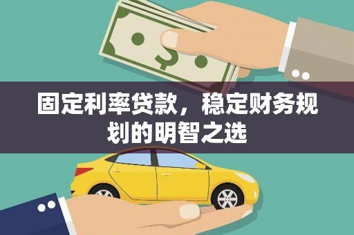 七星固定利率贷款，稳定财务规划的明智之选
