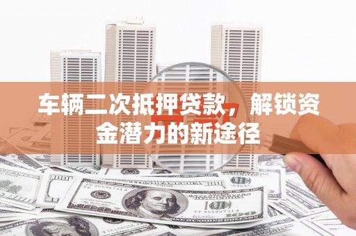 七星车辆二次抵押贷款，解锁资金潜力的新途径
