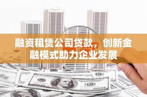七星融资租赁公司贷款，创新金融模式助力企业发展