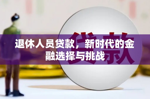 七星退休人员贷款，新时代的金融选择与挑战