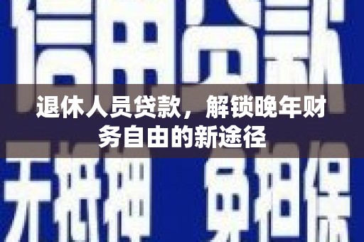 七星退休人员贷款，解锁晚年财务自由的新途径