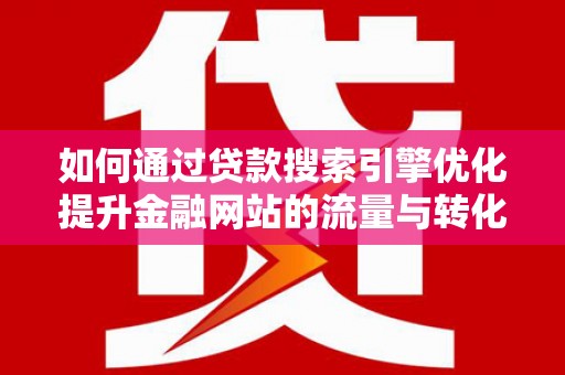 七星如何通过贷款搜索引擎优化提升金融网站的流量与转化率