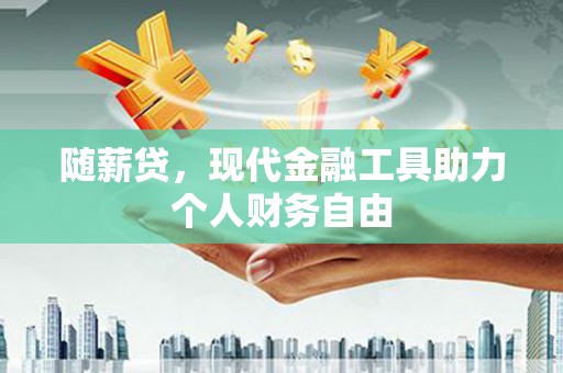 七星随薪贷，现代金融工具助力个人财务自由