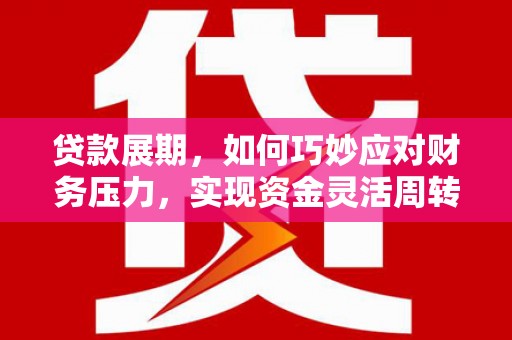 七星贷款展期，如何巧妙应对财务压力，实现资金灵活周转