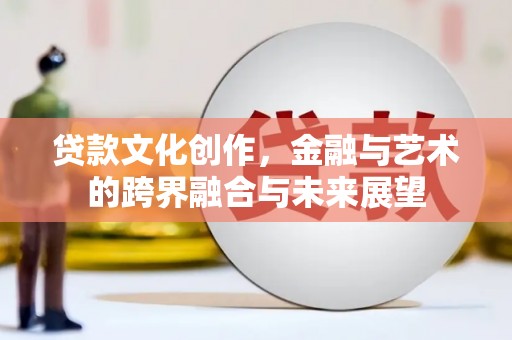 七星贷款文化创作，金融与艺术的跨界融合与未来展望