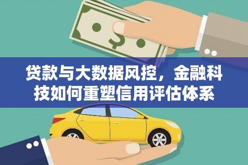 七星贷款与大数据风控，金融科技如何重塑信用评估体系