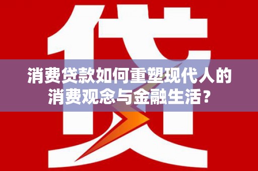 七星消费贷款如何重塑现代人的消费观念与金融生活？