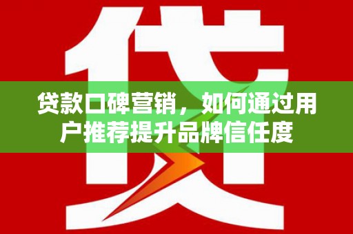 七星贷款口碑营销，如何通过用户推荐提升品牌信任度