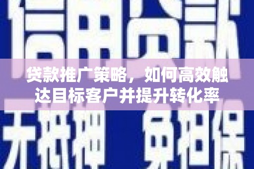 七星贷款推广策略，如何高效触达目标客户并提升转化率