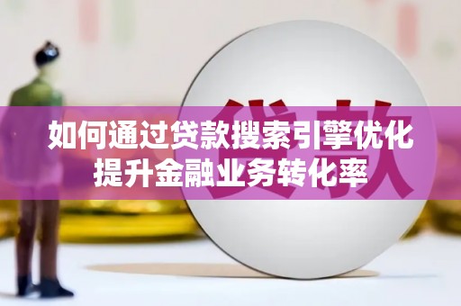 七星如何通过贷款搜索引擎优化提升金融业务转化率